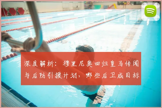 深度解析:穆里尼奥回归皇马传闻与后防引援计划,哪些后卫成目标?