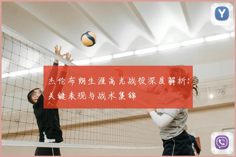 杰伦布朗生涯高光战役深度解析：关键表现与战术集锦