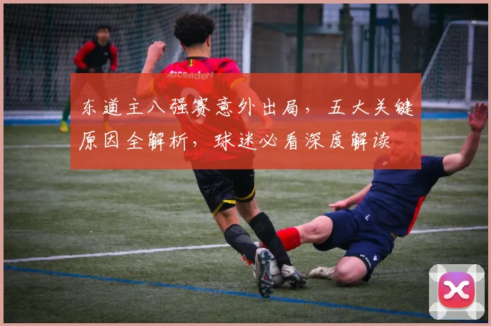 东道主八强赛意外出局，五大关键原因全解析，球迷必看深度解读