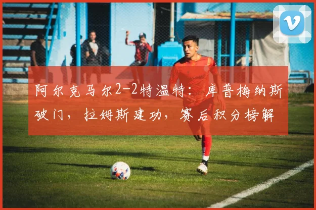 阿尔克马尔2-2特温特:库普梅纳斯破门,拉姆斯建功,赛后积分榜解析