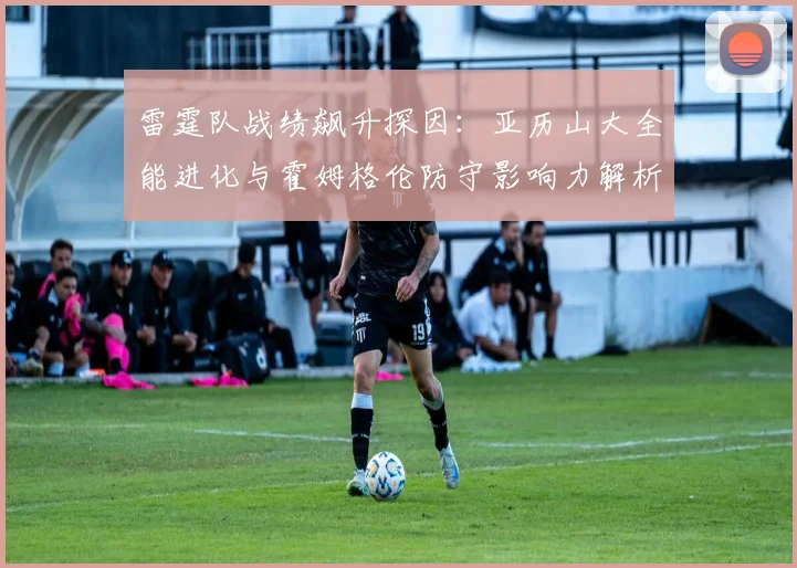 雷霆队战绩飙升探因：亚历山大全能进化与霍姆格伦防守影响力解析