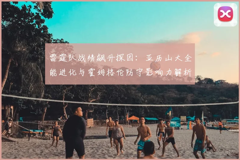 雷霆队战绩飙升探因：亚历山大全能进化与霍姆格伦防守影响力解析