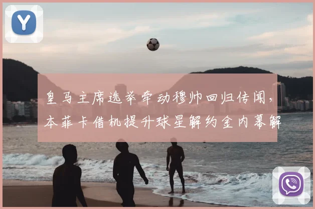 皇马主席选举牵动穆帅回归传闻，本菲卡借机提升球星解约金内幕解读