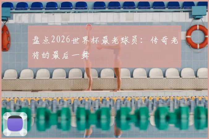 盘点2026世界杯最老球员：传奇老将的最后一舞