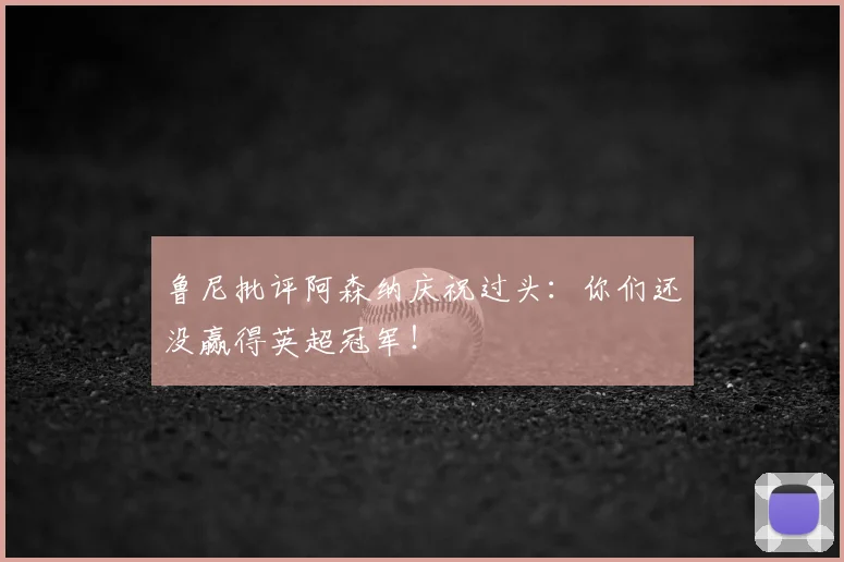 鲁尼批评阿森纳庆祝过头：你们还没赢得英超冠军！